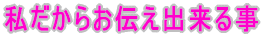 私だからお伝え出来る事